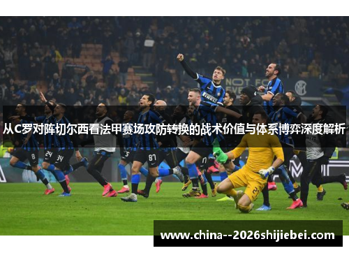 从C罗对阵切尔西看法甲赛场攻防转换的战术价值与体系博弈深度解析 从C罗对阵切尔西看法甲赛场攻防转换的战术价值与体系博弈深度解析
