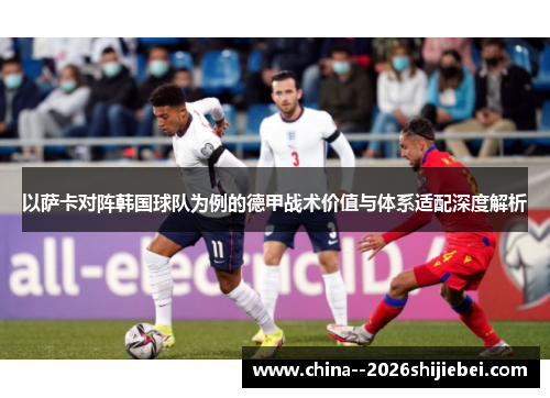 以萨卡对阵韩国球队为例的德甲战术价值与体系适配深度解析 以萨卡对阵韩国球队为例的德甲战术价值与体系适配深度解析