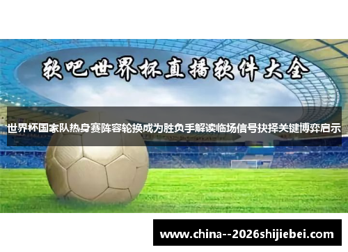 世界杯国家队热身赛阵容轮换成为胜负手解读临场信号抉择关键博弈启示 世界杯国家队热身赛阵容轮换成为胜负手解读临场信号抉择关键博弈启示