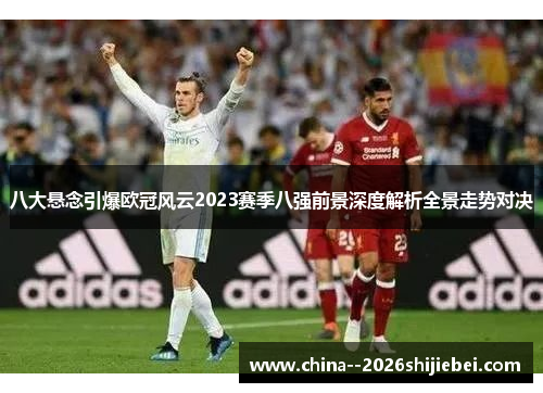 八大悬念引爆欧冠风云2023赛季八强前景深度解析全景走势对决