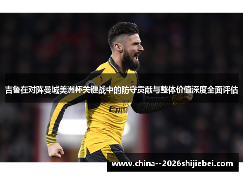 吉鲁在对阵曼城美洲杯关键战中的防守贡献与整体价值深度全面评估 吉鲁在对阵曼城美洲杯关键战中的防守贡献与整体价值深度全面评估
