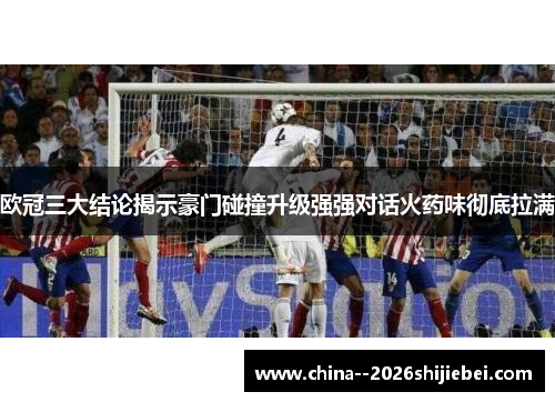 欧冠三大结论揭示豪门碰撞升级强强对话火药味彻底拉满 欧冠三大结论揭示豪门碰撞升级强强对话火药味彻底拉满