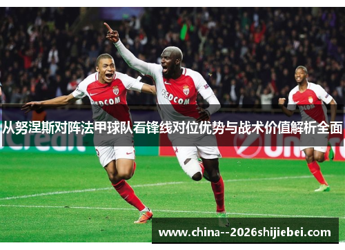 从努涅斯对阵法甲球队看锋线对位优势与战术价值解析全面 从努涅斯对阵法甲球队看锋线对位优势与战术价值解析全面