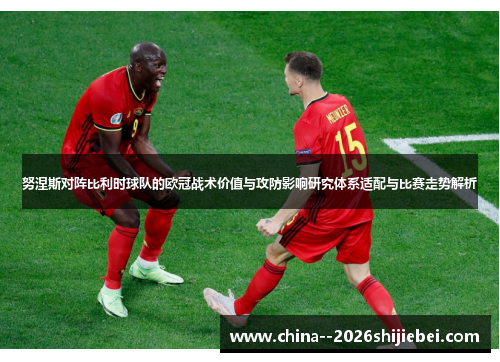 努涅斯对阵比利时球队的欧冠战术价值与攻防影响研究体系适配与比赛走势解析 努涅斯对阵比利时球队的欧冠战术价值与攻防影响研究体系适配与比赛走势解析
