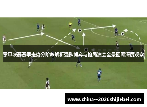 意甲联赛赛季走势分阶段解析强队博弈与格局演变全景回顾深度观察 意甲联赛赛季走势分阶段解析强队博弈与格局演变全景回顾深度观察