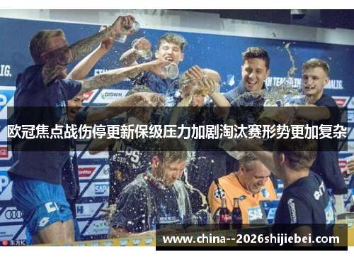 欧冠焦点战伤停更新保级压力加剧淘汰赛形势更加复杂 欧冠焦点战伤停更新保级压力加剧淘汰赛形势更加复杂
