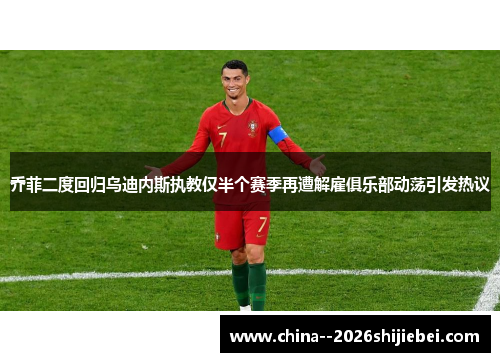 乔菲二度回归乌迪内斯执教仅半个赛季再遭解雇俱乐部动荡引发热议 乔菲二度回归乌迪内斯执教仅半个赛季再遭解雇俱乐部动荡引发热议