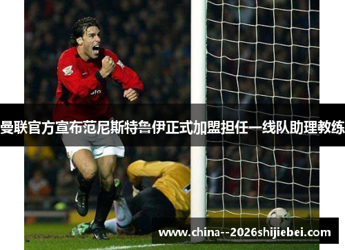 曼联官方宣布范尼斯特鲁伊正式加盟担任一线队助理教练