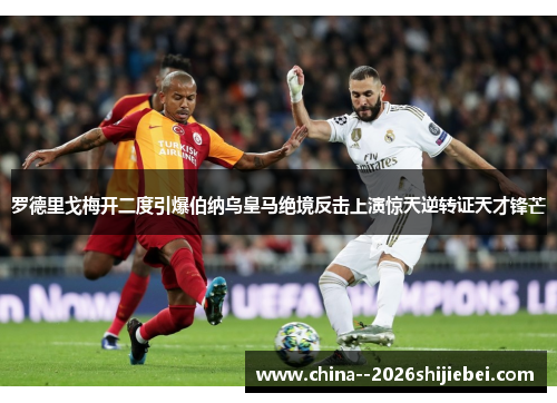 罗德里戈梅开二度引爆伯纳乌皇马绝境反击上演惊天逆转证天才锋芒