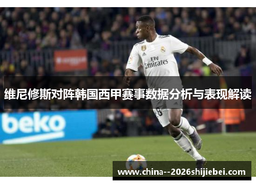 维尼修斯对阵韩国西甲赛事数据分析与表现解读 维尼修斯对阵韩国西甲赛事数据分析与表现解读