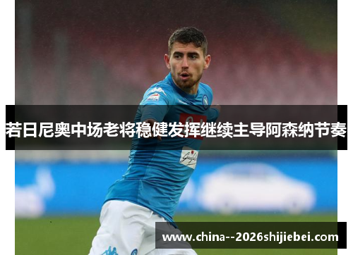 若日尼奥中场老将稳健发挥继续主导阿森纳节奏