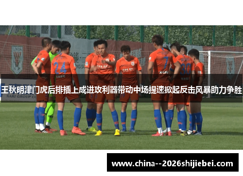 王秋明津门虎后排插上成进攻利器带动中场提速掀起反击风暴助力争胜