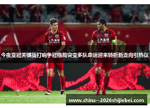 今夜亚冠关键战打响争冠格局突变多队命运迎来转折新走向引热议